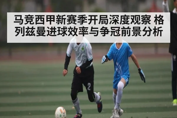 马竞西甲新赛季开局深度观察 格列兹曼进球效率与争冠前景分析