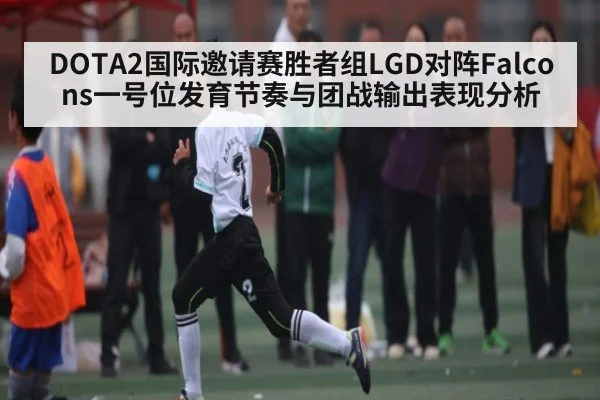 DOTA2国际邀请赛胜者组LGD对阵Falcons一号位发育节奏与团战输出表现分析