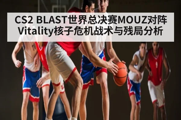 CS2 BLAST世界总决赛MOUZ对阵Vitality核子危机战术与残局分析