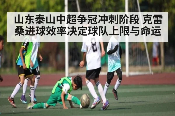 山东泰山中超争冠冲刺阶段 克雷桑进球效率决定球队上限与命运