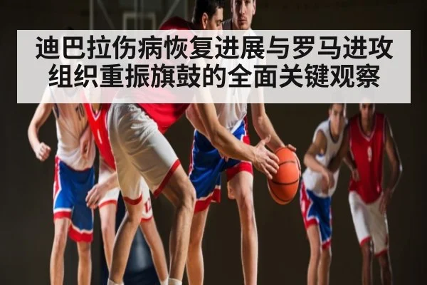 迪巴拉伤病恢复进展与罗马进攻组织重振旗鼓的全面关键观察