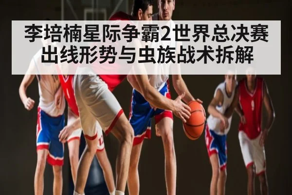 李培楠星际争霸2世界总决赛出线形势与虫族战术拆解