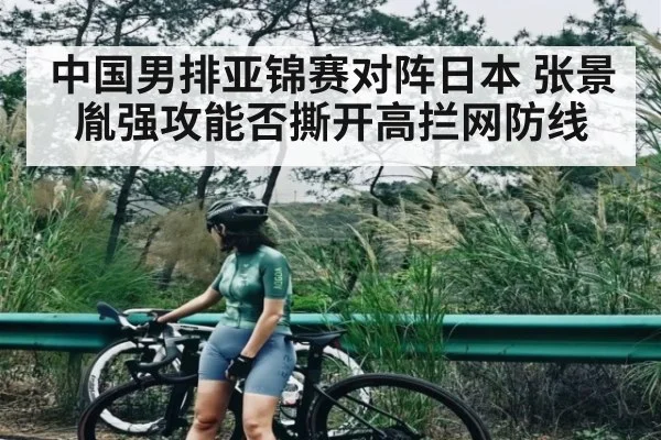 中国男排亚锦赛对阵日本 张景胤强攻能否撕开高拦网防线