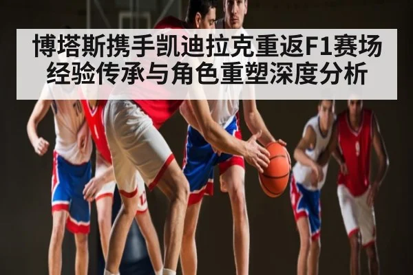 博塔斯携手凯迪拉克重返F1赛场经验传承与角色重塑深度分析