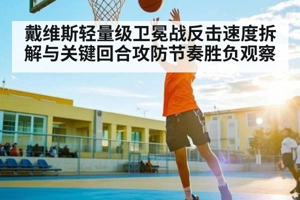 戴维斯轻量级卫冕战反击速度拆解与关键回合攻防节奏胜负观察